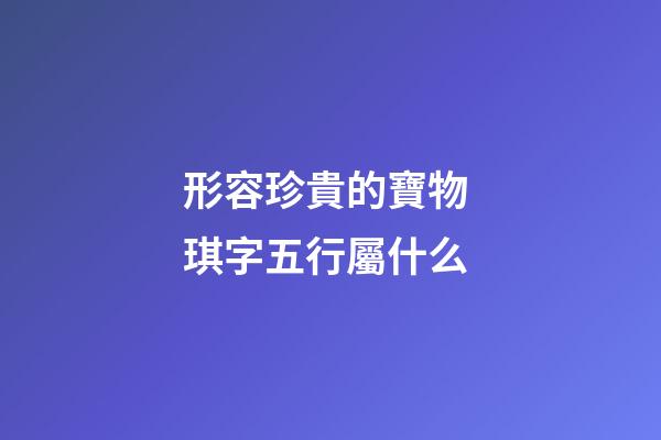 形容珍貴的寶物 琪字五行屬什么